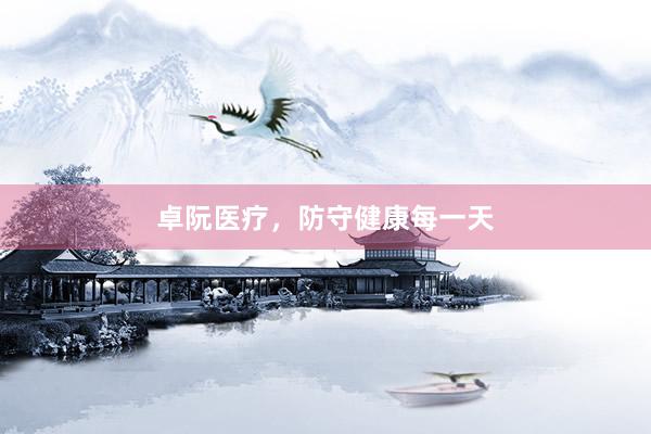 卓阮医疗,防守健康每一天